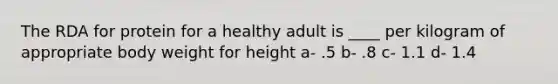 The RDA for protein for a healthy adult is ____ per kilogram of appropriate body weight for height a- .5 b- .8 c- 1.1 d- 1.4