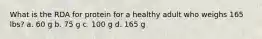 What is the RDA for protein for a healthy adult who weighs 165 lbs? a. 60 g b. 75 g c. 100 g d. 165 g