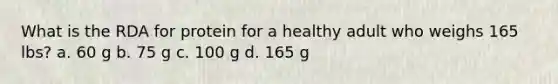 What is the RDA for protein for a healthy adult who weighs 165 lbs? a. 60 g b. 75 g c. 100 g d. 165 g