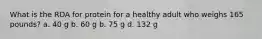 What is the RDA for protein for a healthy adult who weighs 165 pounds? a. 40 g b. 60 g b. 75 g d. 132 g