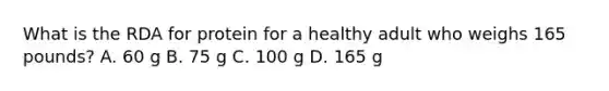 What is the RDA for protein for a healthy adult who weighs 165 pounds? A. 60 g B. 75 g C. 100 g D. 165 g