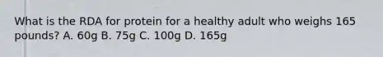 What is the RDA for protein for a healthy adult who weighs 165 pounds? A. 60g B. 75g C. 100g D. 165g