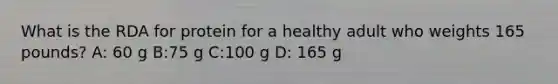 What is the RDA for protein for a healthy adult who weights 165 pounds? A: 60 g B:75 g C:100 g D: 165 g