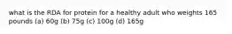 what is the RDA for protein for a healthy adult who weights 165 pounds (a) 60g (b) 75g (c) 100g (d) 165g