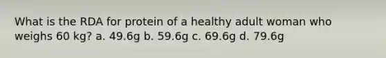 What is the RDA for protein of a healthy adult woman who weighs 60 kg? a. 49.6g b. 59.6g c. 69.6g d. 79.6g