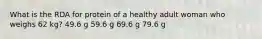 What is the RDA for protein of a healthy adult woman who weighs 62 kg? 49.6 g 59.6 g 69.6 g 79.6 g