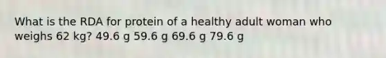 What is the RDA for protein of a healthy adult woman who weighs 62 kg? 49.6 g 59.6 g 69.6 g 79.6 g