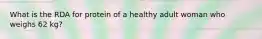 What is the RDA for protein of a healthy adult woman who weighs 62 kg?