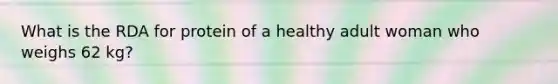 What is the RDA for protein of a healthy adult woman who weighs 62 kg?