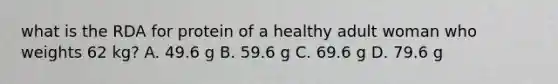 what is the RDA for protein of a healthy adult woman who weights 62 kg? A. 49.6 g B. 59.6 g C. 69.6 g D. 79.6 g