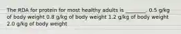 The RDA for protein for most healthy adults is ________. 0.5 g/kg of body weight 0.8 g/kg of body weight 1.2 g/kg of body weight 2.0 g/kg of body weight