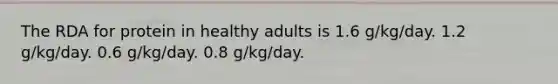 The RDA for protein in healthy adults is 1.6 g/kg/day. 1.2 g/kg/day. 0.6 g/kg/day. 0.8 g/kg/day.