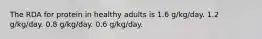 The RDA for protein in healthy adults is 1.6 g/kg/day. 1.2 g/kg/day. 0.8 g/kg/day. 0.6 g/kg/day.