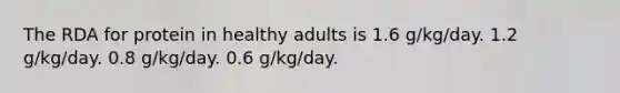 The RDA for protein in healthy adults is 1.6 g/kg/day. 1.2 g/kg/day. 0.8 g/kg/day. 0.6 g/kg/day.