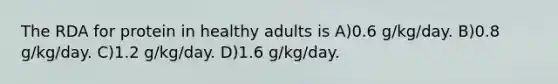 The RDA for protein in healthy adults is A)0.6 g/kg/day. B)0.8 g/kg/day. C)1.2 g/kg/day. D)1.6 g/kg/day.