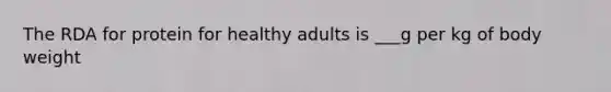 The RDA for protein for healthy adults is ___g per kg of body weight