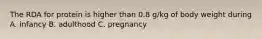 The RDA for protein is higher than 0.8 g/kg of body weight during A. infancy B. adulthood C. pregnancy