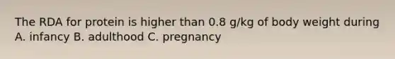 The RDA for protein is higher than 0.8 g/kg of body weight during A. infancy B. adulthood C. pregnancy