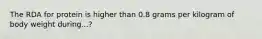 The RDA for protein is higher than 0.8 grams per kilogram of body weight during...?