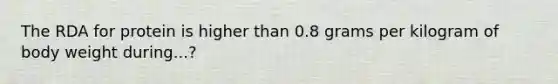 The RDA for protein is higher than 0.8 grams per kilogram of body weight during...?