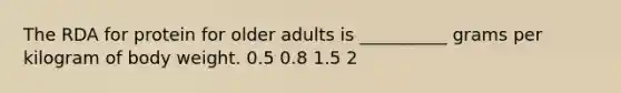 The RDA for protein for older adults is __________ grams per kilogram of body weight. 0.5 0.8 1.5 2