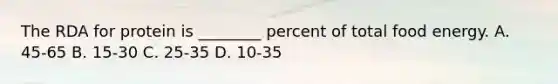 The RDA for protein is ________ percent of total food energy. A. 45-65 B. 15-30 C. 25-35 D. 10-35