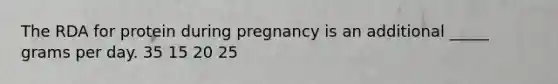​The RDA for protein during pregnancy is an additional _____ grams per day. ​35 ​15 ​20 ​25
