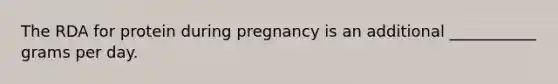 The RDA for protein during pregnancy is an additional ___________ grams per day.