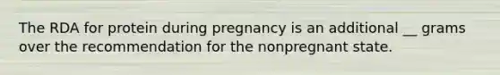 The RDA for protein during pregnancy is an additional __ grams over the recommendation for the nonpregnant state.