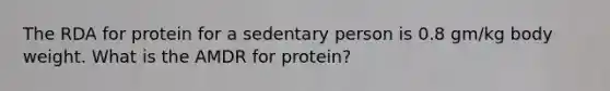 The RDA for protein for a sedentary person is 0.8 gm/kg body weight. What is the AMDR for protein?