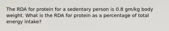 The RDA for protein for a sedentary person is 0.8 gm/kg body weight. What is the RDA for protein as a percentage of total energy intake?