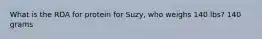 What is the RDA for protein for Suzy, who weighs 140 lbs? 140 grams