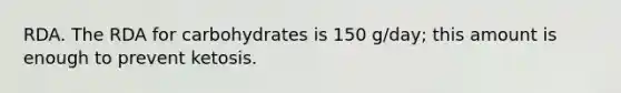 RDA. The RDA for carbohydrates is 150 g/day; this amount is enough to prevent ketosis.