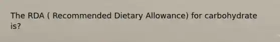 The RDA ( Recommended Dietary Allowance) for carbohydrate is?