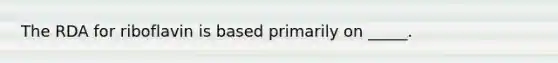 The RDA for riboflavin is based primarily on _____.
