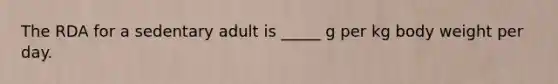 The RDA for a sedentary adult is _____ g per kg body weight per day.
