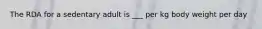 The RDA for a sedentary adult is ___ per kg body weight per day