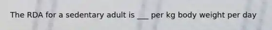 The RDA for a sedentary adult is ___ per kg body weight per day