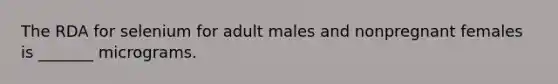 The RDA for selenium for adult males and nonpregnant females is _______ micrograms.