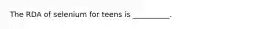 The RDA of selenium for teens is __________.