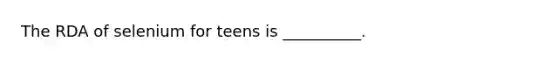 The RDA of selenium for teens is __________.