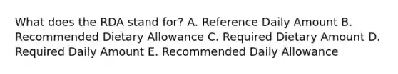 What does the RDA stand for? A. Reference Daily Amount B. Recommended Dietary Allowance C. Required Dietary Amount D. Required Daily Amount E. Recommended Daily Allowance