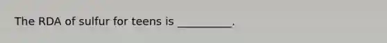The RDA of sulfur for teens is __________.