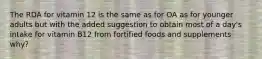 The RDA for vitamin 12 is the same as for OA as for younger adults but with the added suggestion to obtain most of a day's intake for vitamin B12 from fortified foods and supplements why?