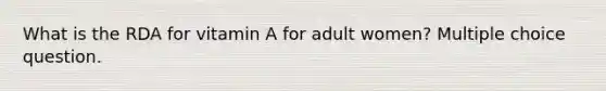 What is the RDA for vitamin A for adult women? Multiple choice question.