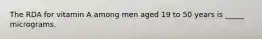 The RDA for vitamin A among men aged 19 to 50 years is _____ micrograms.