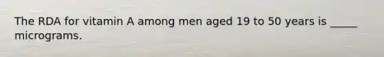 The RDA for vitamin A among men aged 19 to 50 years is _____ micrograms.