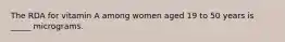 The RDA for vitamin A among women aged 19 to 50 years is _____ micrograms.