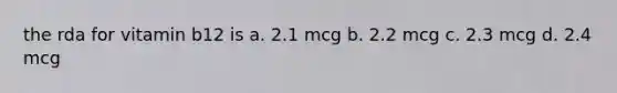 the rda for vitamin b12 is a. 2.1 mcg b. 2.2 mcg c. 2.3 mcg d. 2.4 mcg