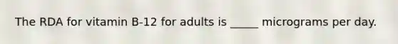 The RDA for vitamin B-12 for adults is _____ micrograms per day.